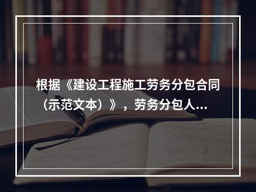 根据《建设工程施工劳务分包合同（示范文本）》，劳务分包人的义