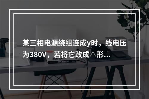 某三相电源绕组连成y时，线电压为380V，若将它改成△形，线