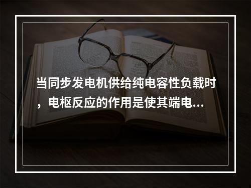 当同步发电机供给纯电容性负载时，电枢反应的作用是使其端电压(