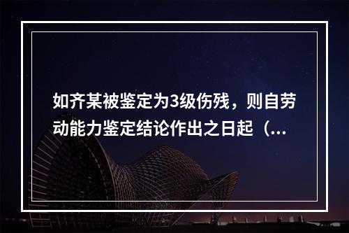 如齐某被鉴定为3级伤残，则自劳动能力鉴定结论作出之日起（　　