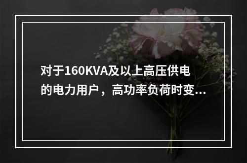 对于160KVA及以上高压供电的电力用户，高功率负荷时变压器