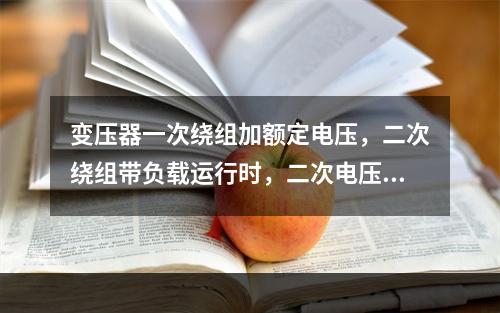 变压器一次绕组加额定电压，二次绕组带负载运行时，二次电压大小