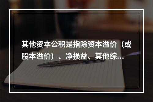 其他资本公积是指除资本溢价（或股本溢价）、净损益、其他综合收