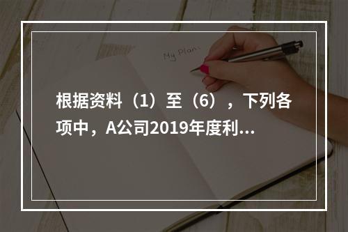 根据资料（1）至（6），下列各项中，A公司2019年度利润表