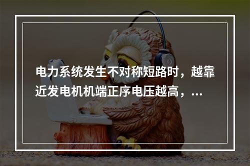 电力系统发生不对称短路时，越靠近发电机机端正序电压越高，负序