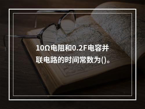 10Ω电阻和0.2F电容并联电路的时间常数为()。