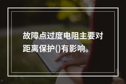 故障点过度电阻主要对距离保护()有影响。