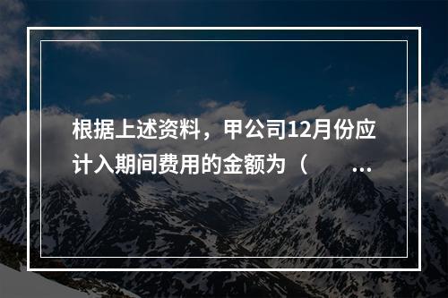 根据上述资料，甲公司12月份应计入期间费用的金额为（　　）元