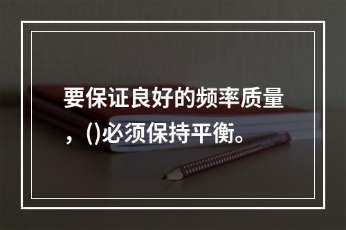 要保证良好的频率质量，()必须保持平衡。