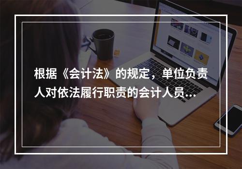 根据《会计法》的规定，单位负责人对依法履行职责的会计人员实行