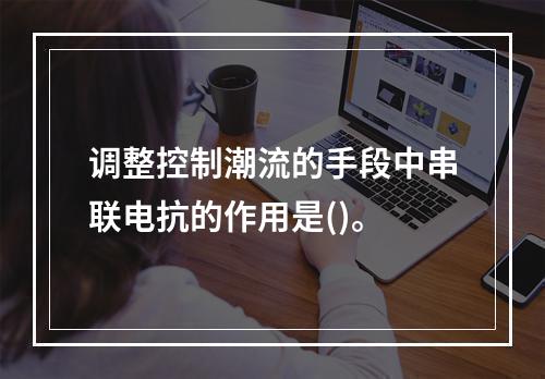 调整控制潮流的手段中串联电抗的作用是()。