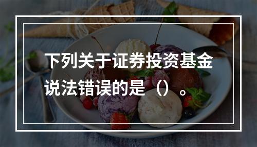 下列关于证券投资基金说法错误的是（）。