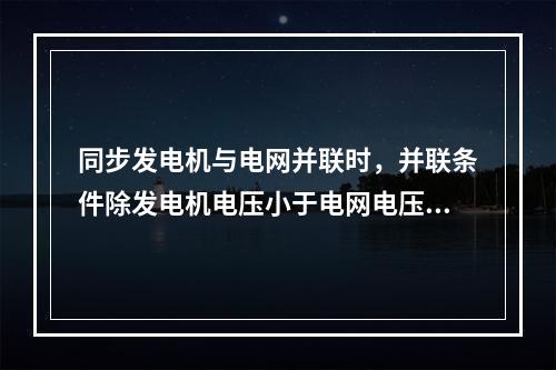 同步发电机与电网并联时，并联条件除发电机电压小于电网电压5%