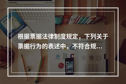 根据票据法律制度规定，下列关于票据行为的表述中，不符合规定的