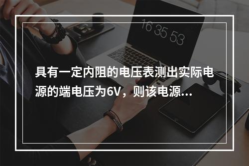 具有一定内阻的电压表测出实际电源的端电压为6V，则该电源的开