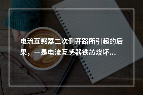 电流互感器二次侧开路所引起的后果，一是电流互感器铁芯烧坏，二