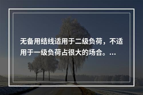 无备用结线适用于二级负荷，不适用于一级负荷占很大的场合。()