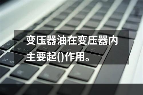 变压器油在变压器内主要起()作用。