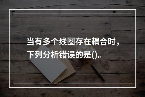 当有多个线圈存在耦合时，下列分析错误的是()。