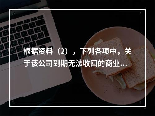 根据资料（2），下列各项中，关于该公司到期无法收回的商业承兑