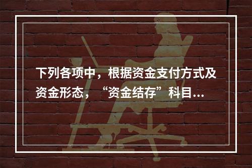 下列各项中，根据资金支付方式及资金形态，“资金结存”科目应设