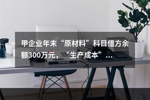 甲企业年末“原材料”科目借方余额300万元，“生产成本”科目