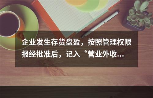 企业发生存货盘盈，按照管理权限报经批准后，记入“营业外收入”