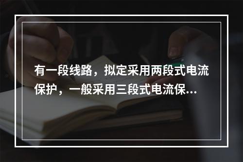 有一段线路，拟定采用两段式电流保护，一般采用三段式电流保护中