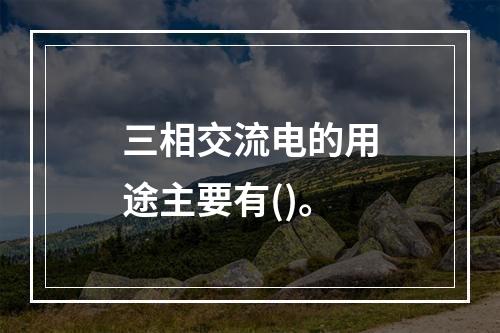 三相交流电的用途主要有()。