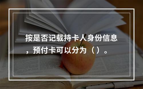 按是否记载持卡人身份信息，预付卡可以分为（ ）。