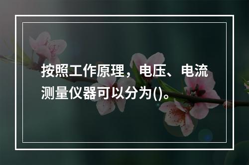 按照工作原理，电压、电流测量仪器可以分为()。