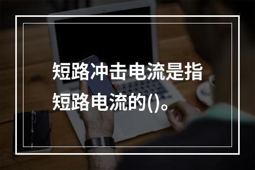 短路冲击电流是指短路电流的()。