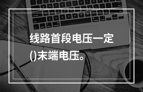 线路首段电压一定()末端电压。