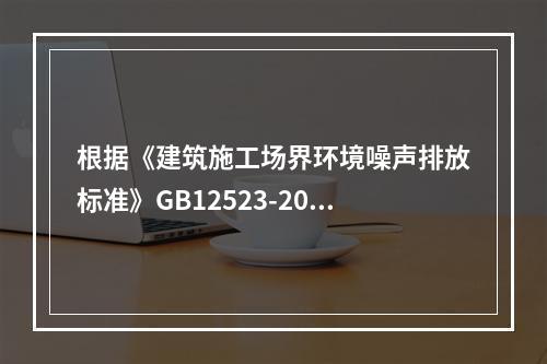 根据《建筑施工场界环境噪声排放标准》GB12523-2011