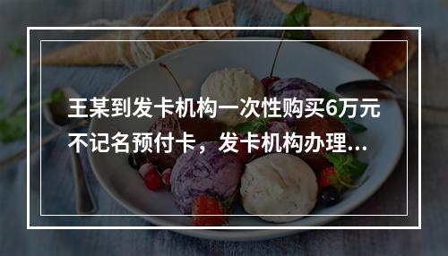 王某到发卡机构一次性购买6万元不记名预付卡，发卡机构办理该业