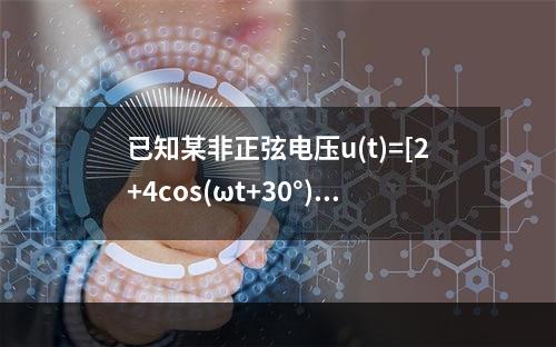 已知某非正弦电压u(t)=[2+4cos(ωt+30°)+3