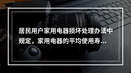 居民用户家用电器损坏处理办法中规定，家用电器的平均使用寿命为