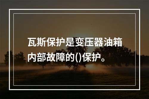 瓦斯保护是变压器油箱内部故障的()保护。