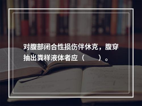 对腹部闭合性损伤伴休克，腹穿抽出粪样液体者应（　　）。