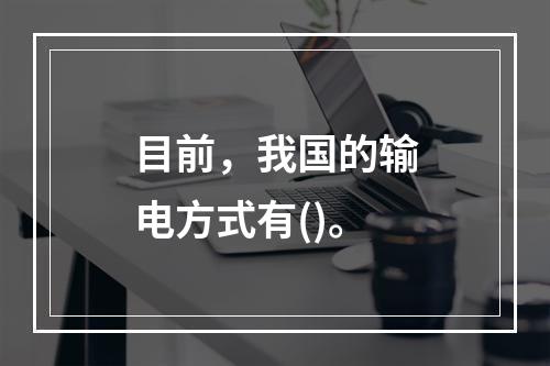 目前，我国的输电方式有()。