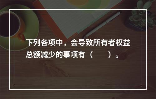 下列各项中，会导致所有者权益总额减少的事项有（　　）。