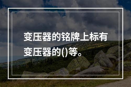 变压器的铭牌上标有变压器的()等。