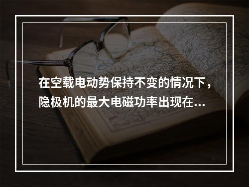 在空载电动势保持不变的情况下，隐极机的最大电磁功率出现在()