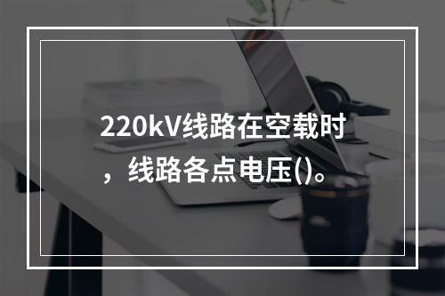 220kV线路在空载时，线路各点电压()。