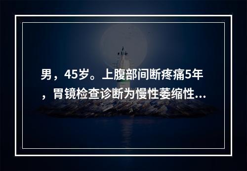 男，45岁。上腹部间断疼痛5年，胃镜检查诊断为慢性萎缩性胃炎