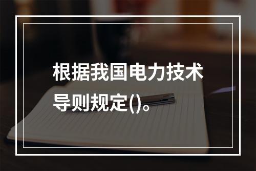 根据我国电力技术导则规定()。