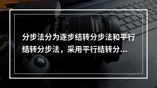 分步法分为逐步结转分步法和平行结转分步法，采用平行结转分步法