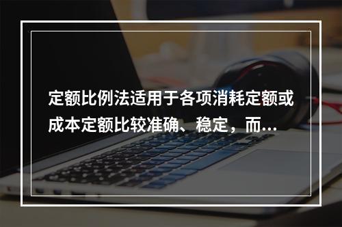 定额比例法适用于各项消耗定额或成本定额比较准确、稳定，而且各