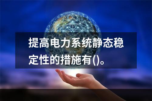 提高电力系统静态稳定性的措施有()。