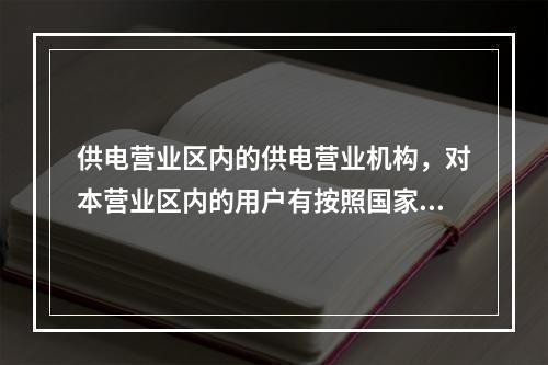 供电营业区内的供电营业机构，对本营业区内的用户有按照国家规定